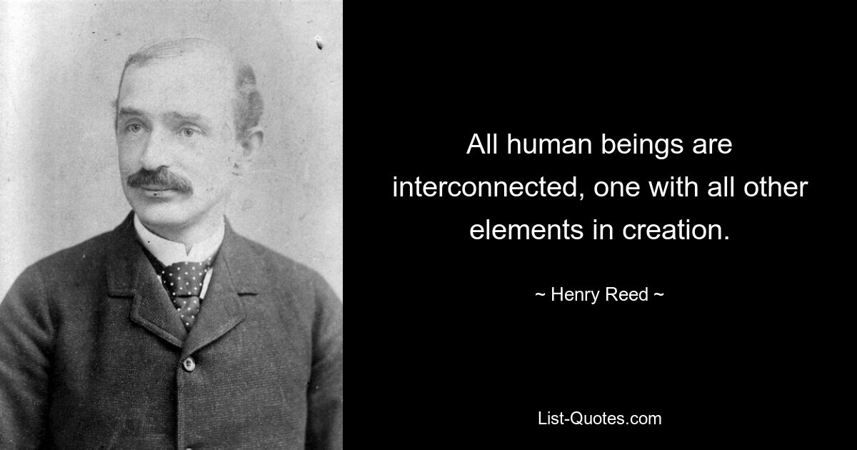 All human beings are interconnected, one with all other elements in creation. — © Henry Reed