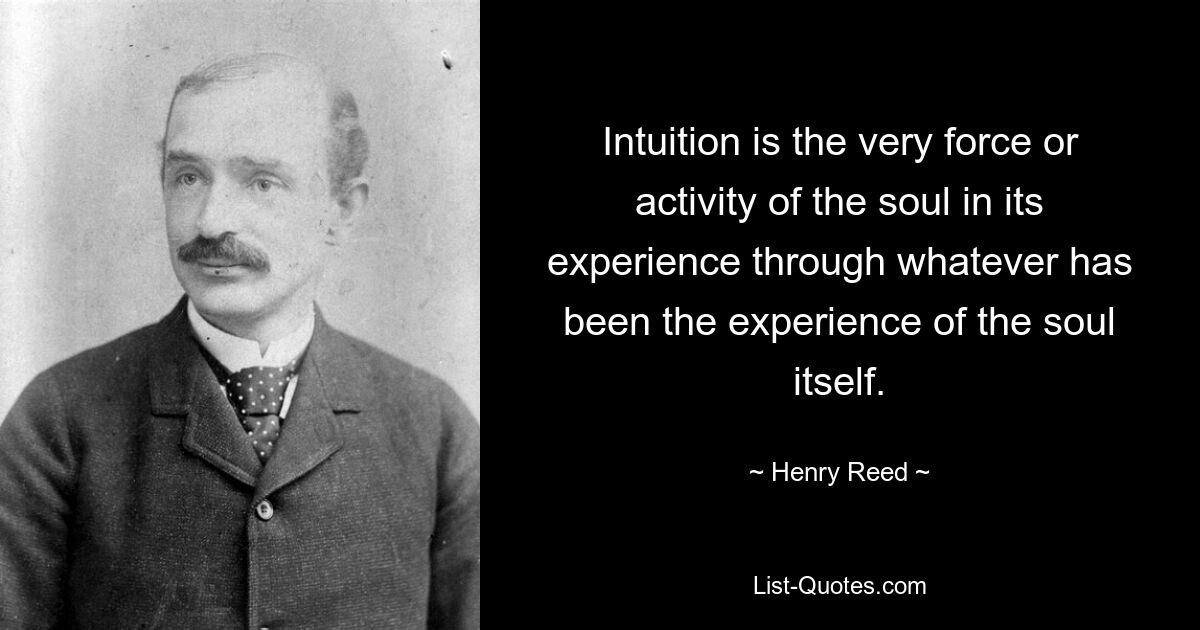 Intuition is the very force or activity of the soul in its experience through whatever has been the experience of the soul itself. — © Henry Reed