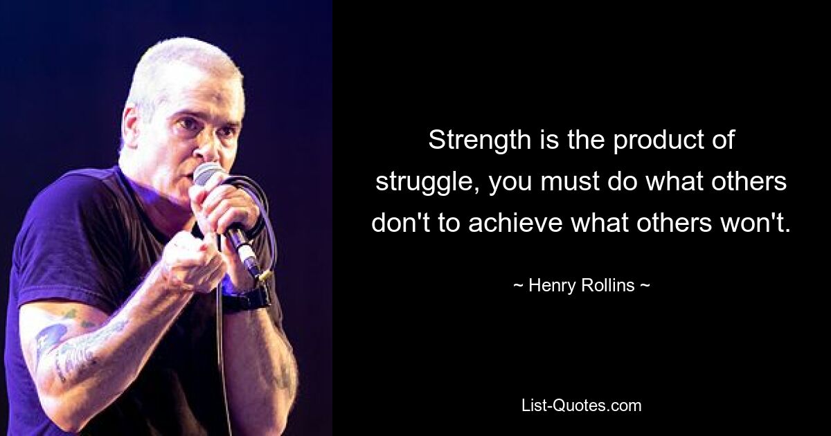 Strength is the product of struggle, you must do what others don't to achieve what others won't. — © Henry Rollins