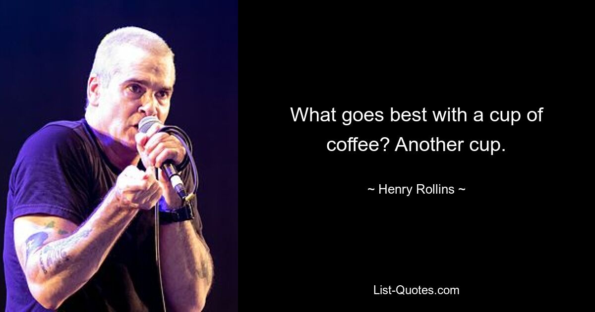 What goes best with a cup of coffee? Another cup. — © Henry Rollins