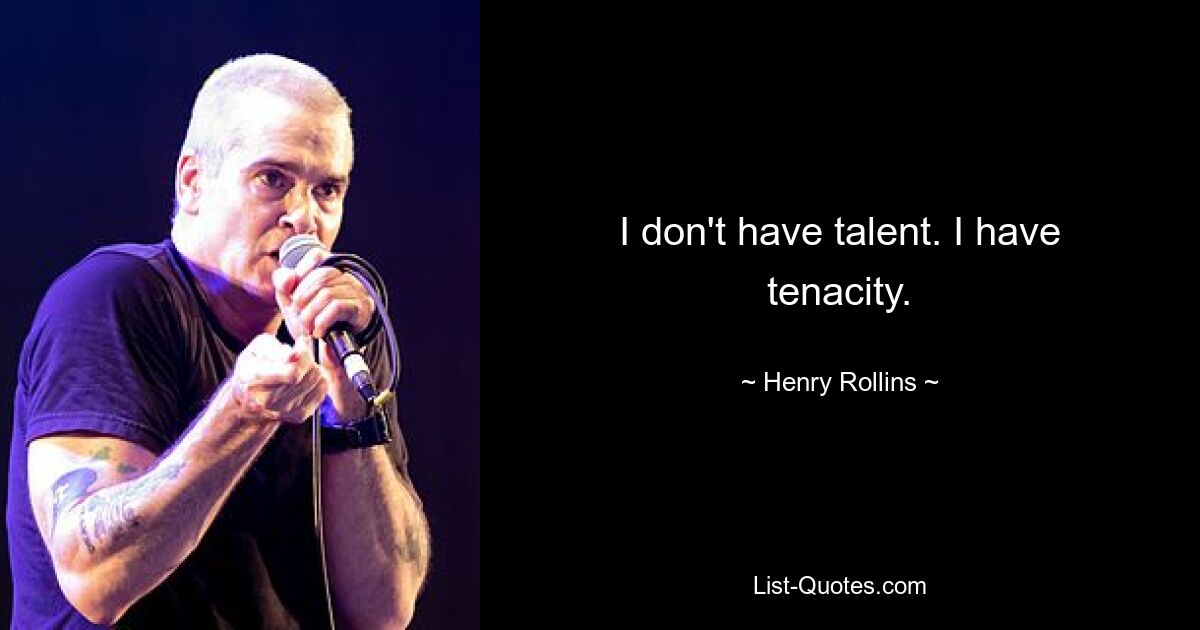 I don't have talent. I have tenacity. — © Henry Rollins