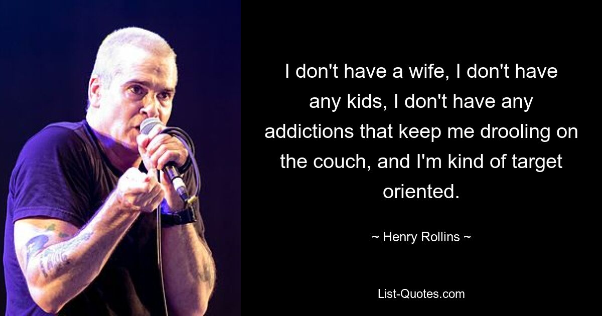 I don't have a wife, I don't have any kids, I don't have any addictions that keep me drooling on the couch, and I'm kind of target oriented. — © Henry Rollins