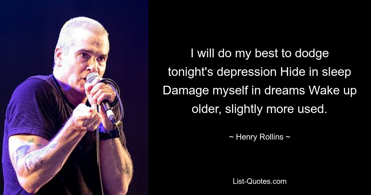 I will do my best to dodge tonight's depression Hide in sleep Damage myself in dreams Wake up older, slightly more used. — © Henry Rollins