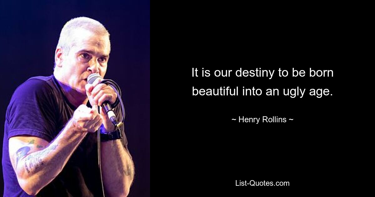 It is our destiny to be born beautiful into an ugly age. — © Henry Rollins