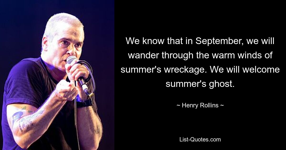 We know that in September, we will wander through the warm winds of summer's wreckage. We will welcome summer's ghost. — © Henry Rollins