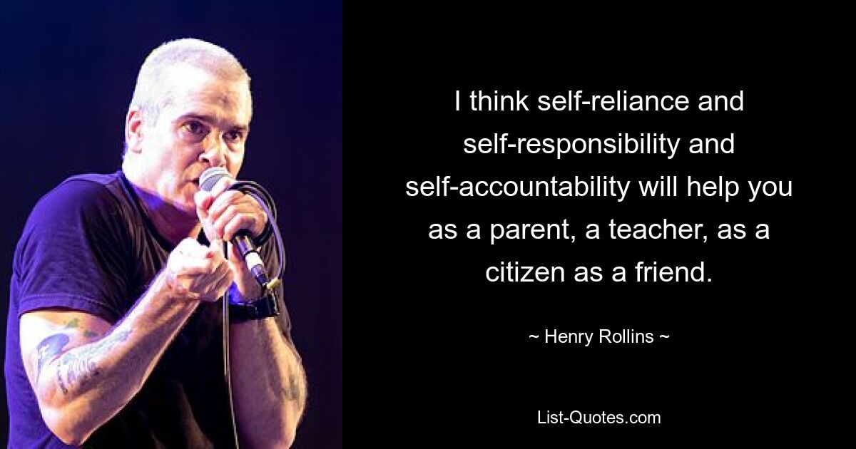 I think self-reliance and self-responsibility and self-accountability will help you as a parent, a teacher, as a citizen as a friend. — © Henry Rollins