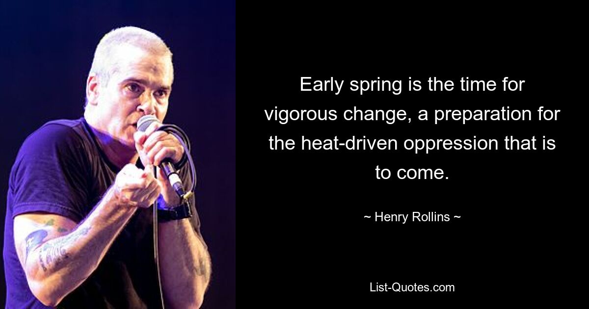 Early spring is the time for vigorous change, a preparation for the heat-driven oppression that is to come. — © Henry Rollins