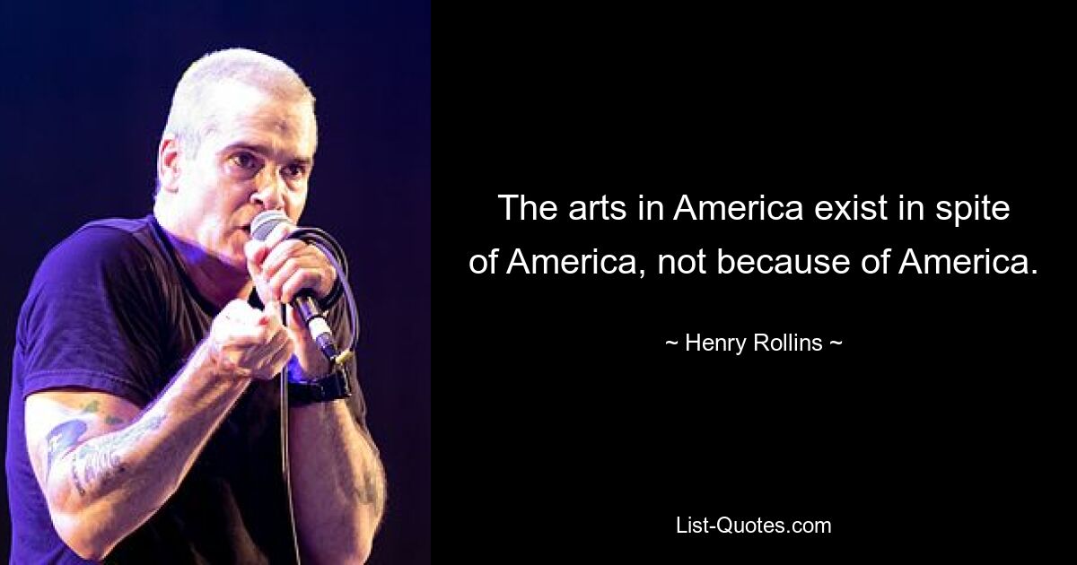 The arts in America exist in spite of America, not because of America. — © Henry Rollins