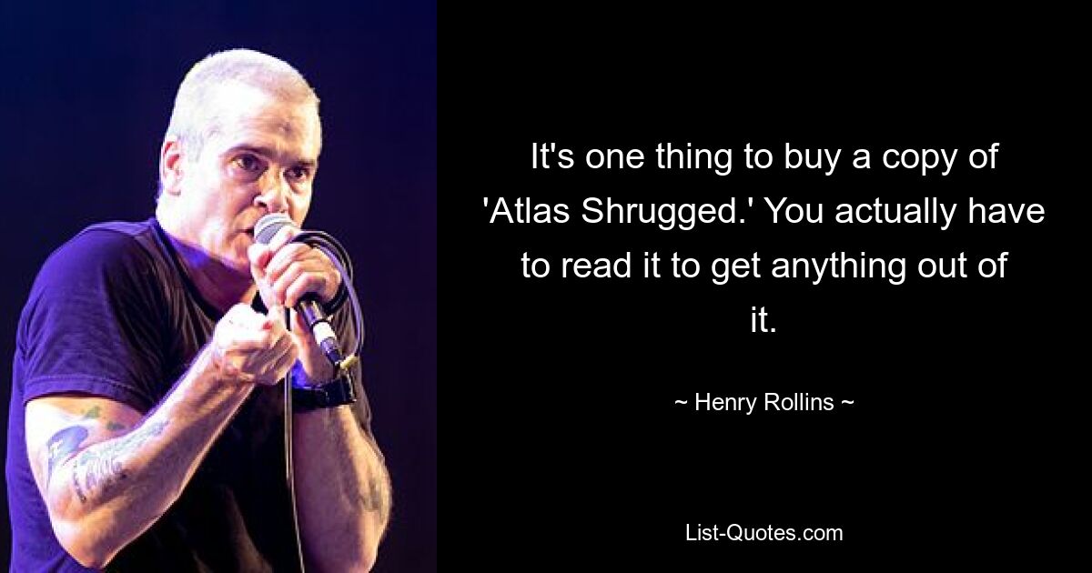 It's one thing to buy a copy of 'Atlas Shrugged.' You actually have to read it to get anything out of it. — © Henry Rollins