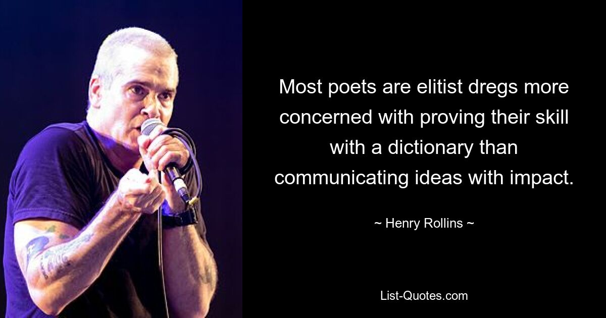 Most poets are elitist dregs more concerned with proving their skill with a dictionary than communicating ideas with impact. — © Henry Rollins