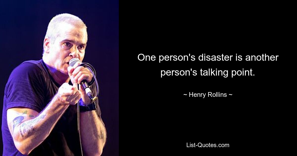 One person's disaster is another person's talking point. — © Henry Rollins