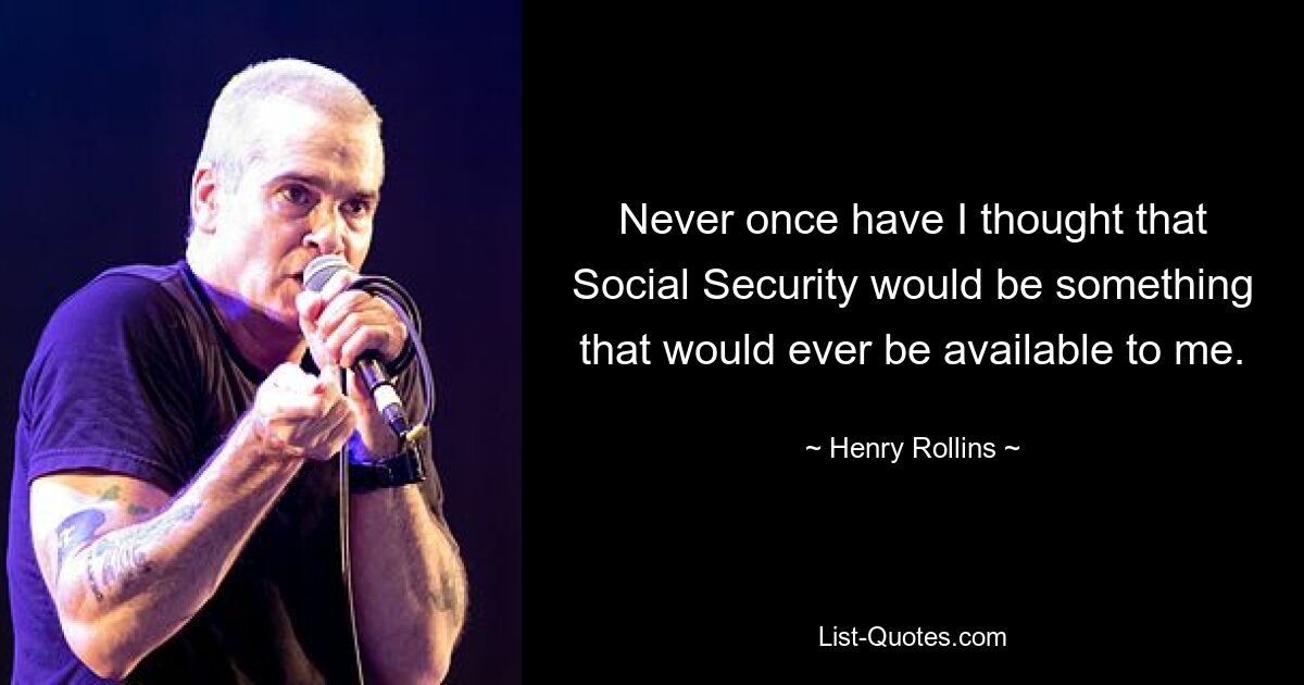 Never once have I thought that Social Security would be something that would ever be available to me. — © Henry Rollins