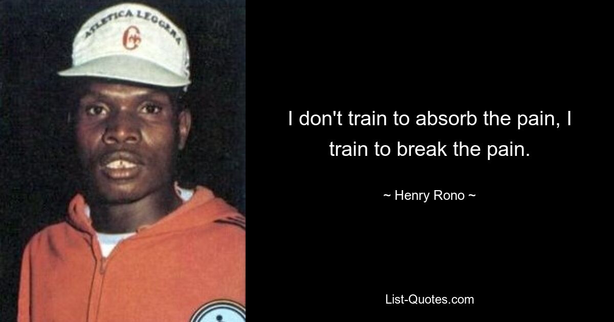 I don't train to absorb the pain, I train to break the pain. — © Henry Rono