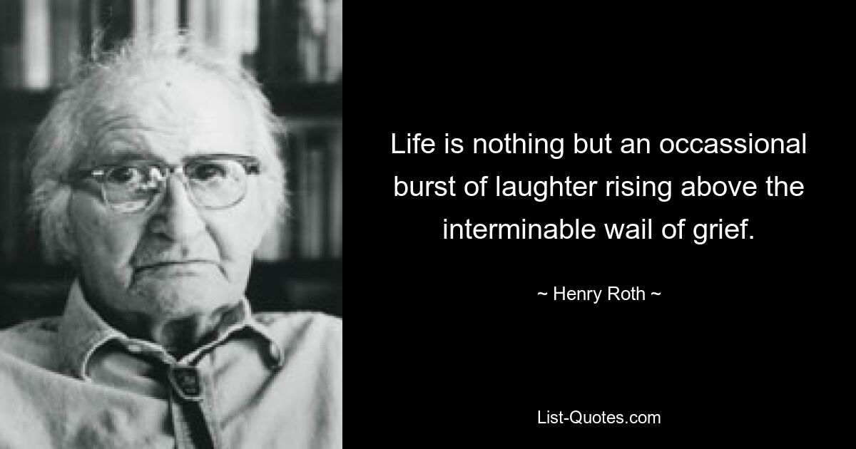 Life is nothing but an occassional burst of laughter rising above the interminable wail of grief. — © Henry Roth