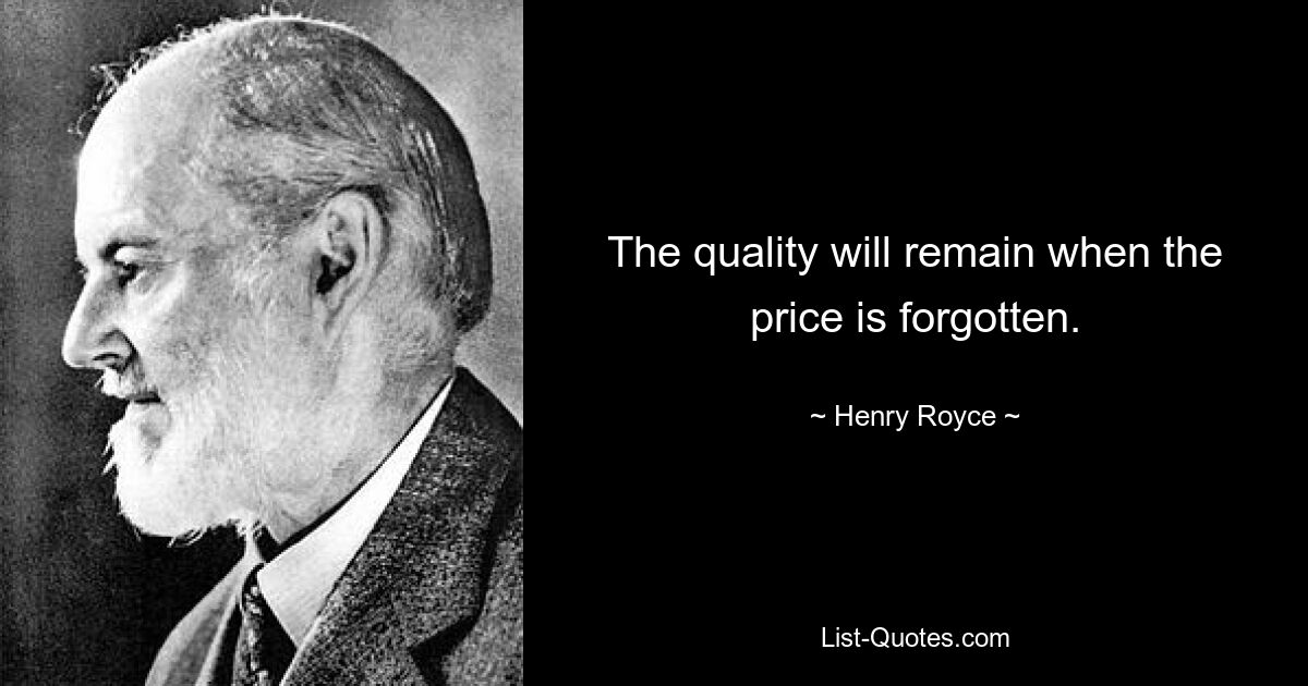 The quality will remain when the price is forgotten. — © Henry Royce