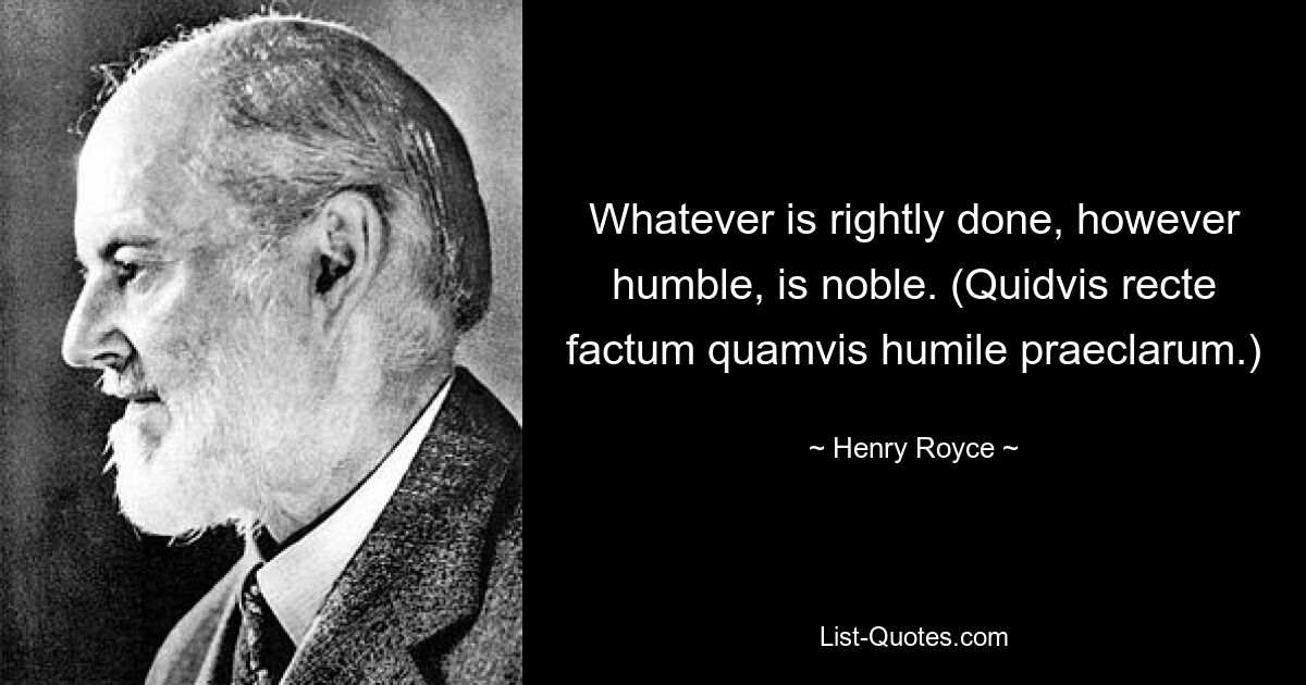 Whatever is rightly done, however humble, is noble. (Quidvis recte factum quamvis humile praeclarum.) — © Henry Royce