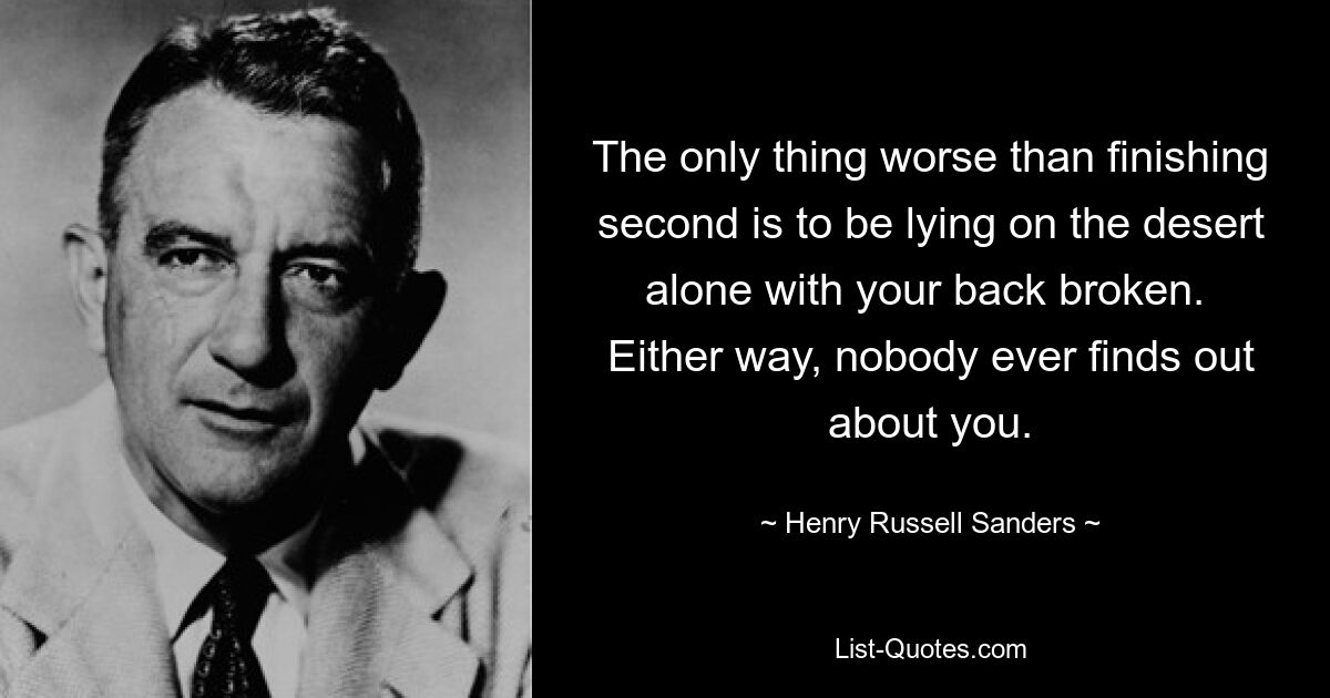 The only thing worse than finishing second is to be lying on the desert alone with your back broken.  Either way, nobody ever finds out about you. — © Henry Russell Sanders