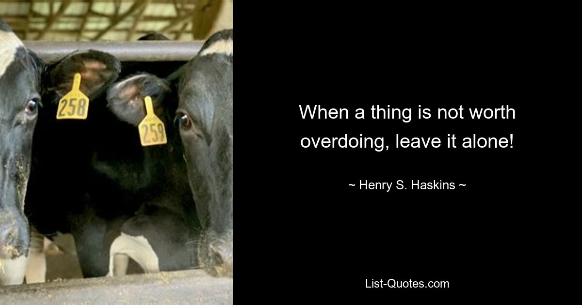 When a thing is not worth overdoing, leave it alone! — © Henry S. Haskins