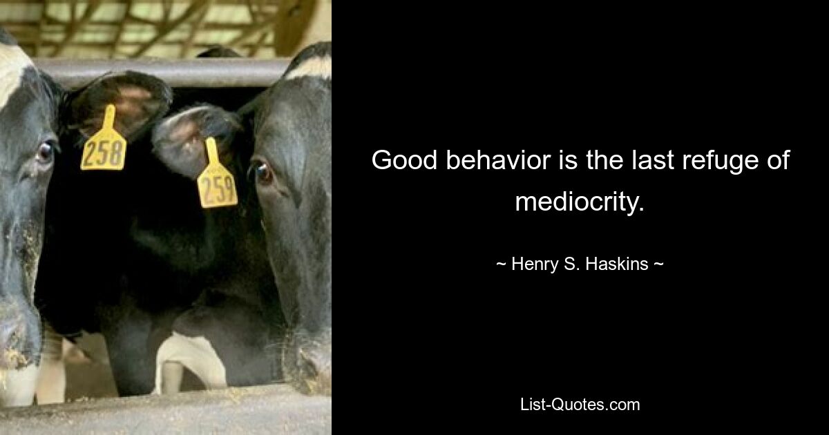 Good behavior is the last refuge of mediocrity. — © Henry S. Haskins