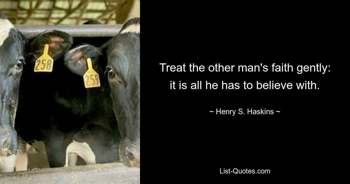 Treat the other man's faith gently: it is all he has to believe with. — © Henry S. Haskins