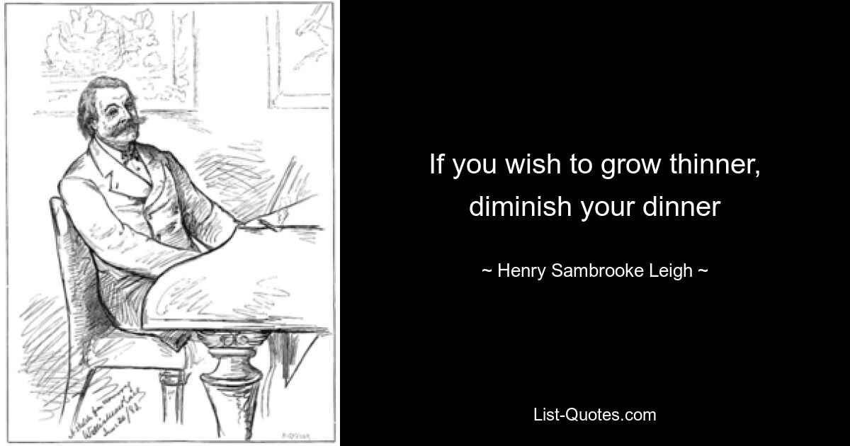 If you wish to grow thinner, diminish your dinner — © Henry Sambrooke Leigh