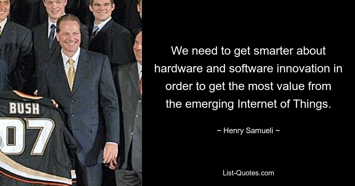 We need to get smarter about hardware and software innovation in order to get the most value from the emerging Internet of Things. — © Henry Samueli