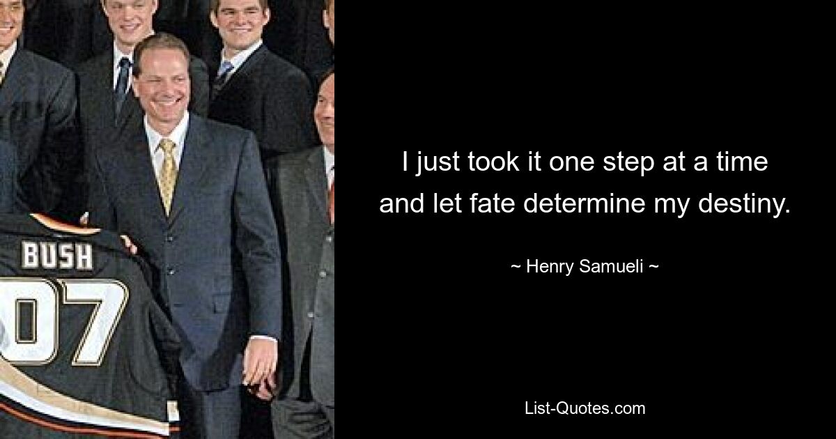 I just took it one step at a time and let fate determine my destiny. — © Henry Samueli