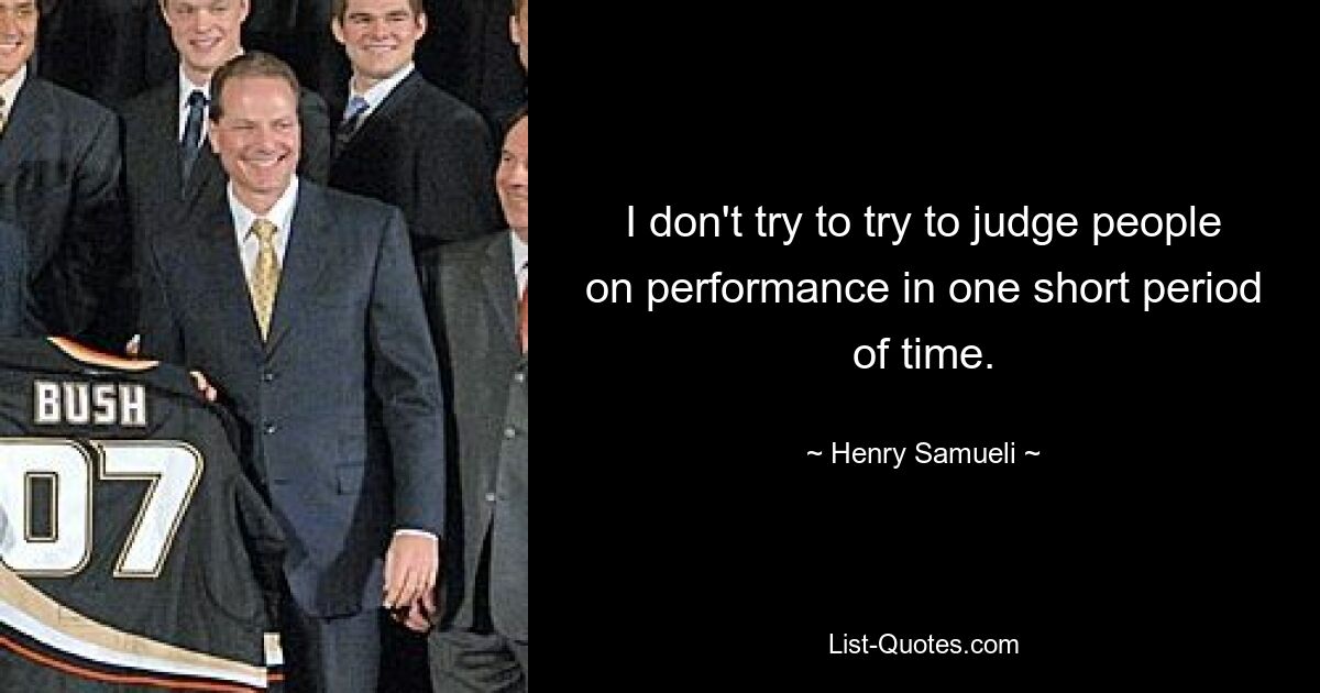 I don't try to try to judge people on performance in one short period of time. — © Henry Samueli