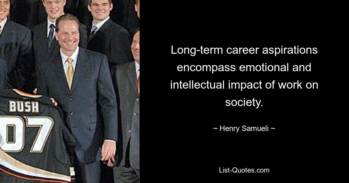 Long-term career aspirations encompass emotional and intellectual impact of work on society. — © Henry Samueli