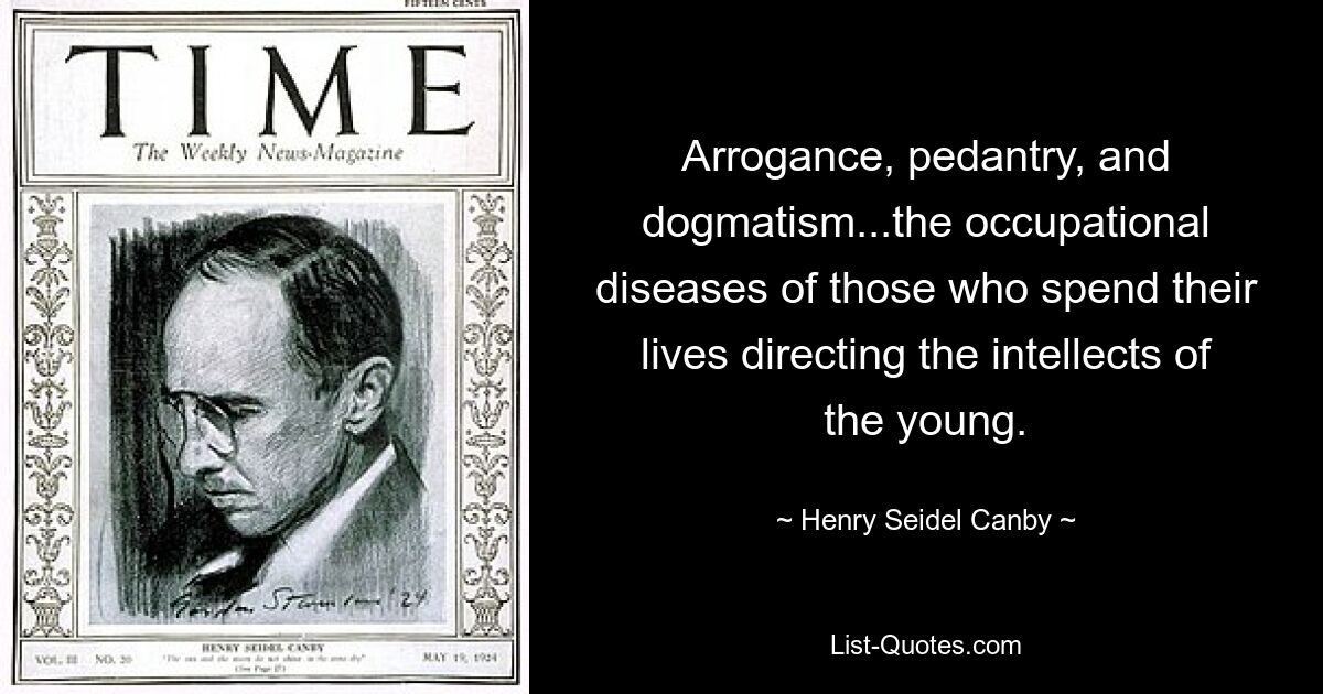 Arrogance, pedantry, and dogmatism...the occupational diseases of those who spend their lives directing the intellects of the young. — © Henry Seidel Canby