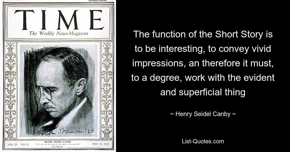 The function of the Short Story is to be interesting, to convey vivid impressions, an therefore it must, to a degree, work with the evident and superficial thing — © Henry Seidel Canby