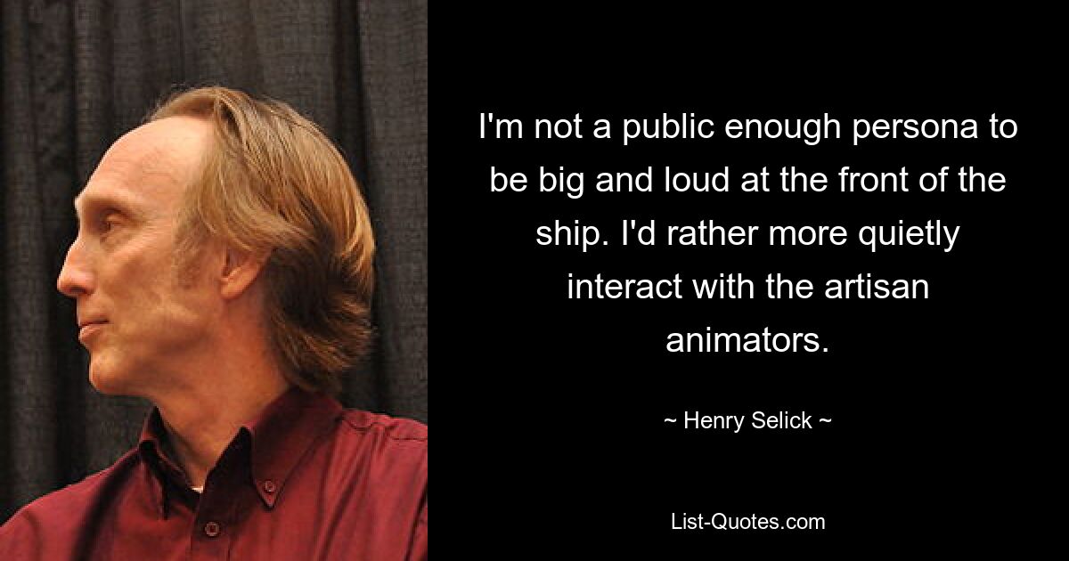 I'm not a public enough persona to be big and loud at the front of the ship. I'd rather more quietly interact with the artisan animators. — © Henry Selick