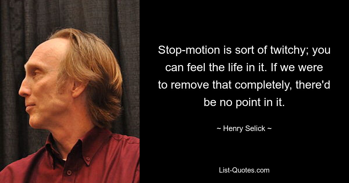 Stop-motion is sort of twitchy; you can feel the life in it. If we were to remove that completely, there'd be no point in it. — © Henry Selick