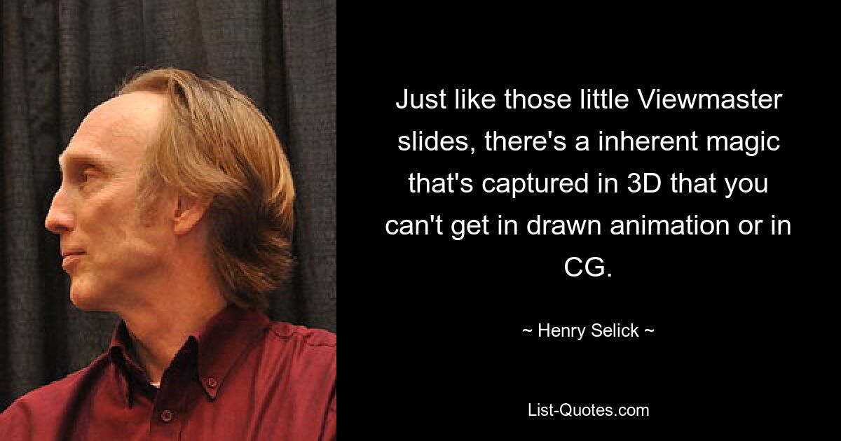 Just like those little Viewmaster slides, there's a inherent magic that's captured in 3D that you can't get in drawn animation or in CG. — © Henry Selick