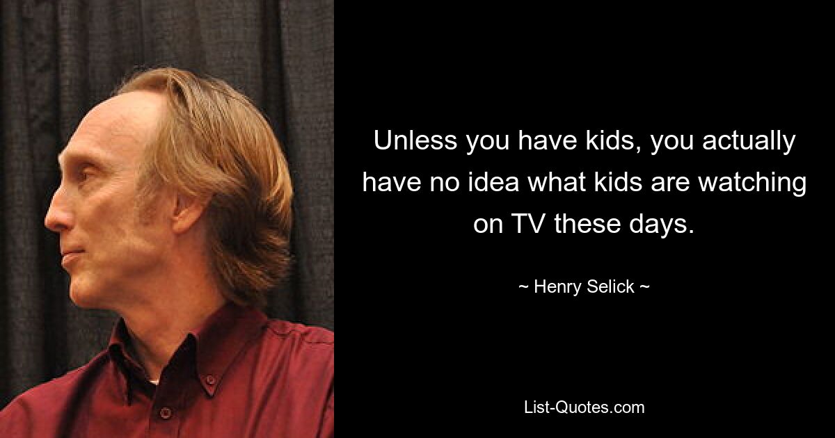 Unless you have kids, you actually have no idea what kids are watching on TV these days. — © Henry Selick