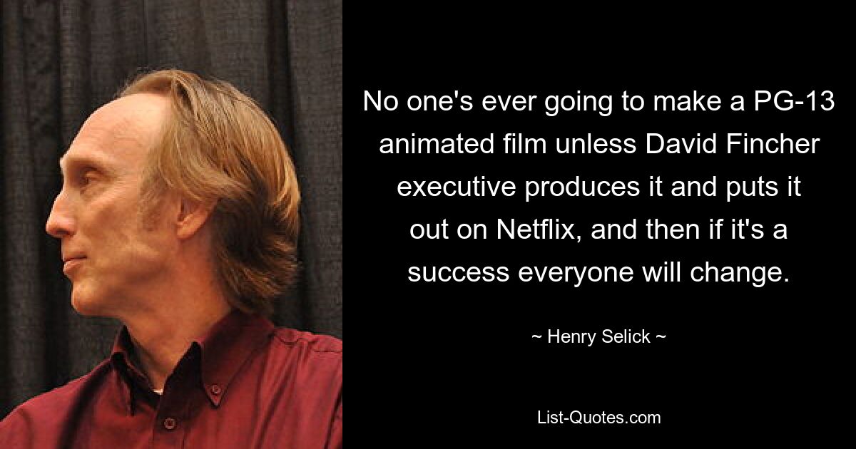 No one's ever going to make a PG-13 animated film unless David Fincher executive produces it and puts it out on Netflix, and then if it's a success everyone will change. — © Henry Selick