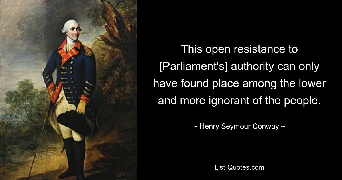 This open resistance to [Parliament's] authority can only have found place among the lower and more ignorant of the people. — © Henry Seymour Conway