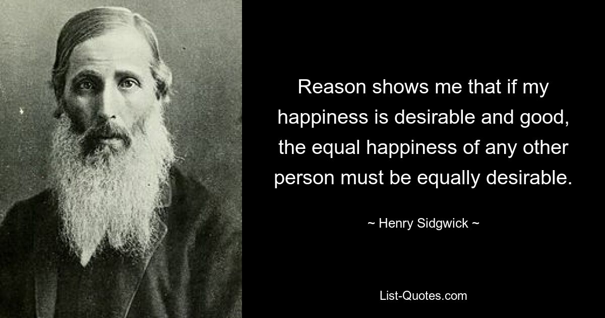 Reason shows me that if my happiness is desirable and good, the equal happiness of any other person must be equally desirable. — © Henry Sidgwick