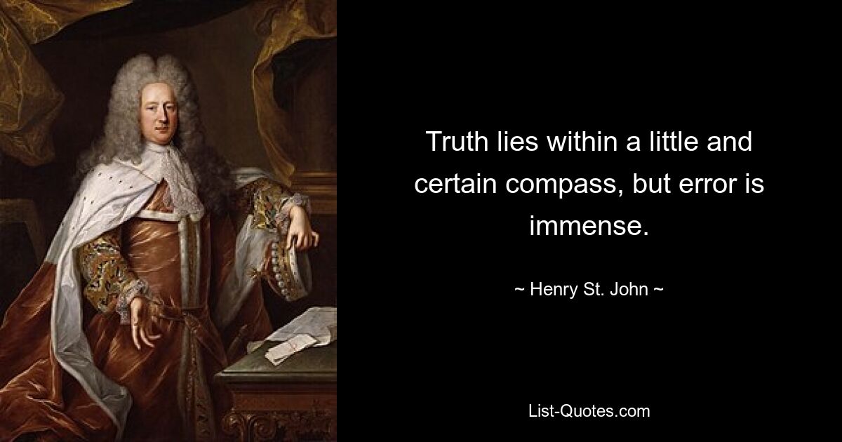 Truth lies within a little and certain compass, but error is immense. — © Henry St. John