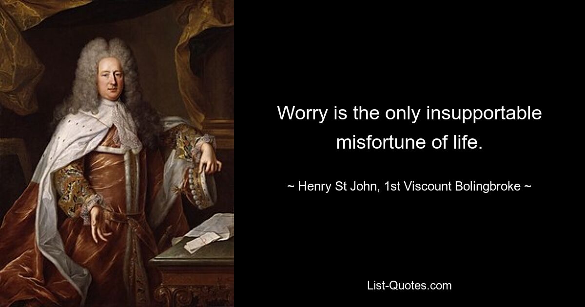 Worry is the only insupportable misfortune of life. — © Henry St John, 1st Viscount Bolingbroke