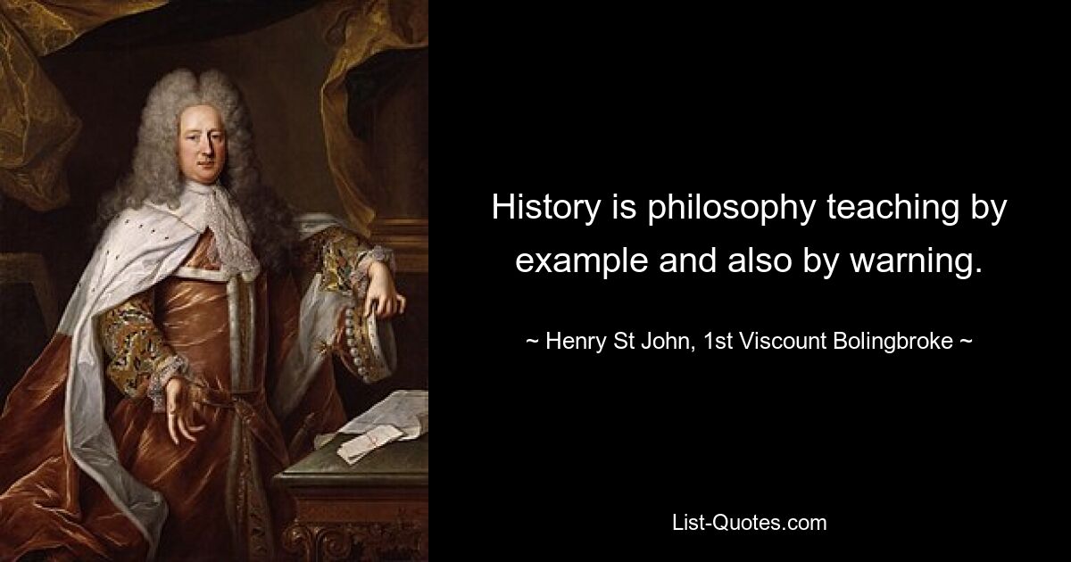 History is philosophy teaching by example and also by warning. — © Henry St John, 1st Viscount Bolingbroke