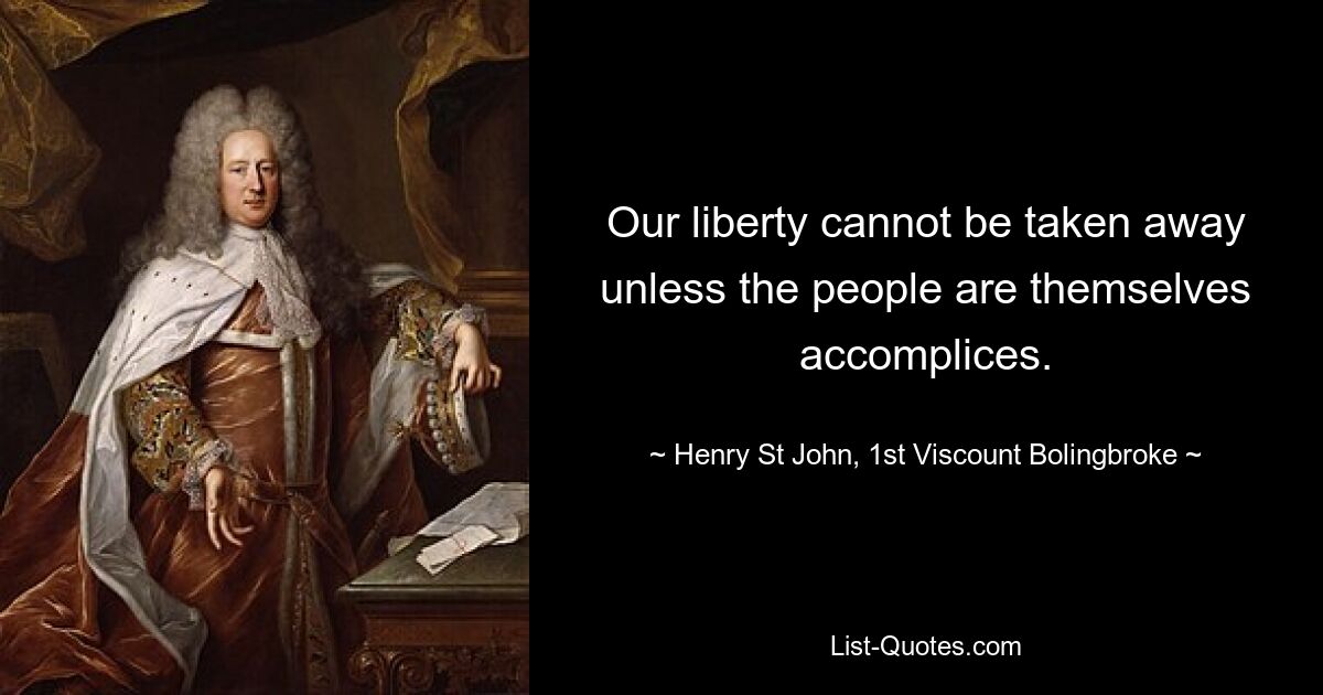 Our liberty cannot be taken away unless the people are themselves accomplices. — © Henry St John, 1st Viscount Bolingbroke