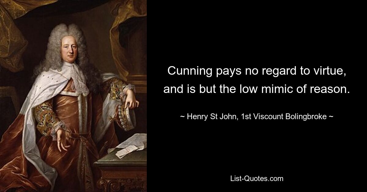 Cunning pays no regard to virtue, and is but the low mimic of reason. — © Henry St John, 1st Viscount Bolingbroke