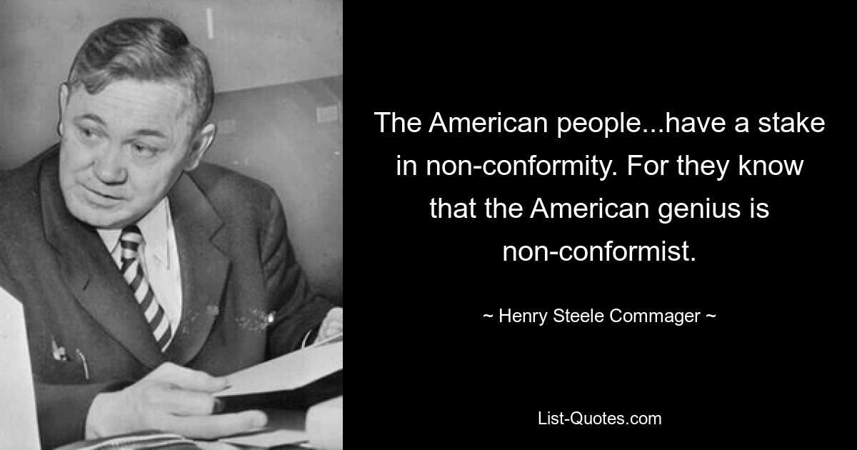 The American people...have a stake in non-conformity. For they know that the American genius is non-conformist. — © Henry Steele Commager