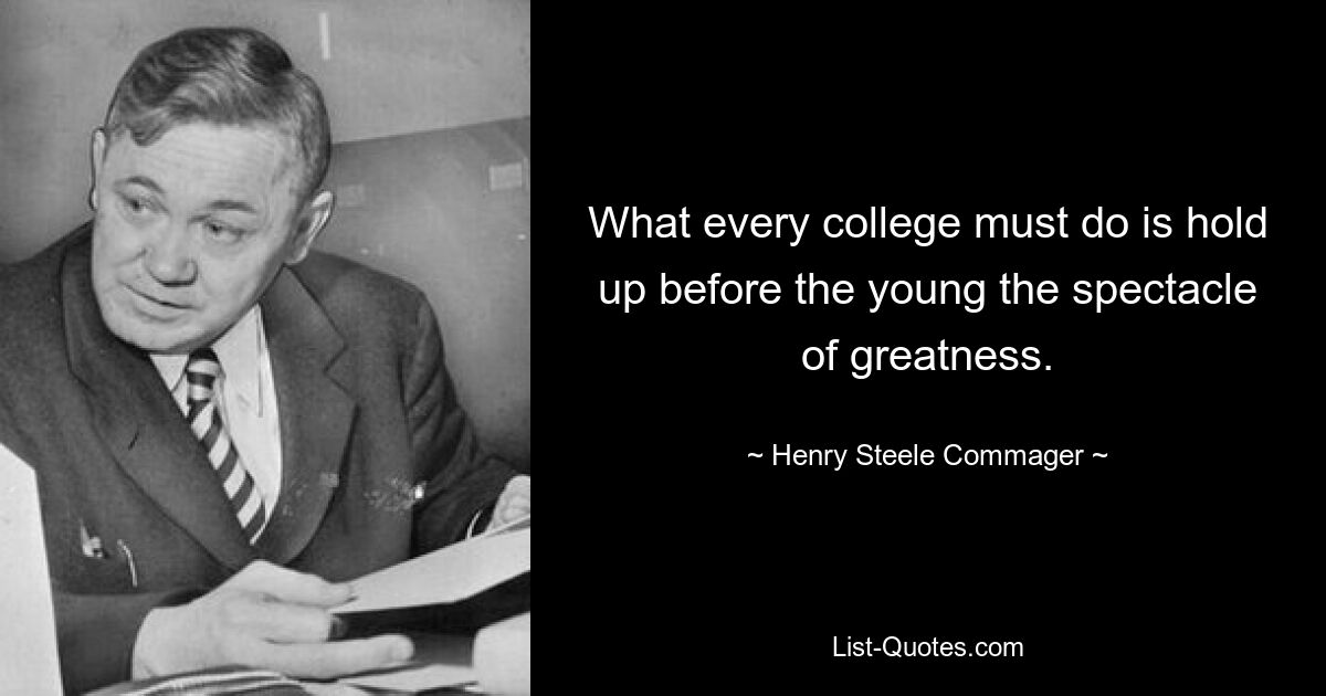 What every college must do is hold up before the young the spectacle of greatness. — © Henry Steele Commager