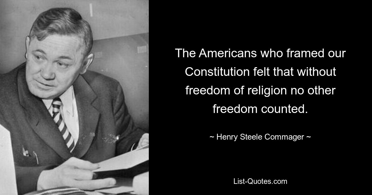 The Americans who framed our Constitution felt that without freedom of religion no other freedom counted. — © Henry Steele Commager