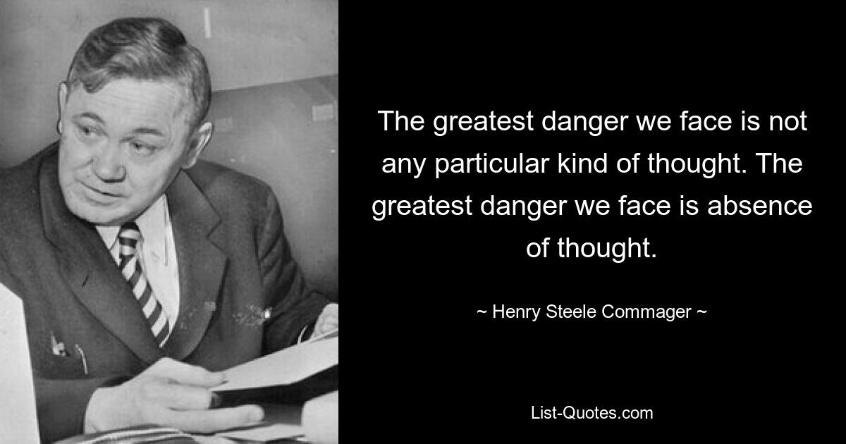 Die größte Gefahr, der wir gegenüberstehen, ist nicht eine bestimmte Art von Gedanken. Die größte Gefahr, der wir ausgesetzt sind, ist Gedankenlosigkeit. — © Henry Steele Commager 