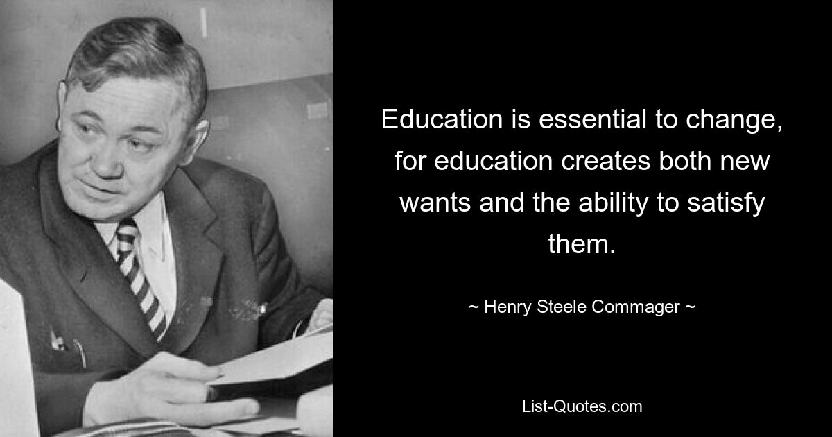 Education is essential to change, for education creates both new wants and the ability to satisfy them. — © Henry Steele Commager