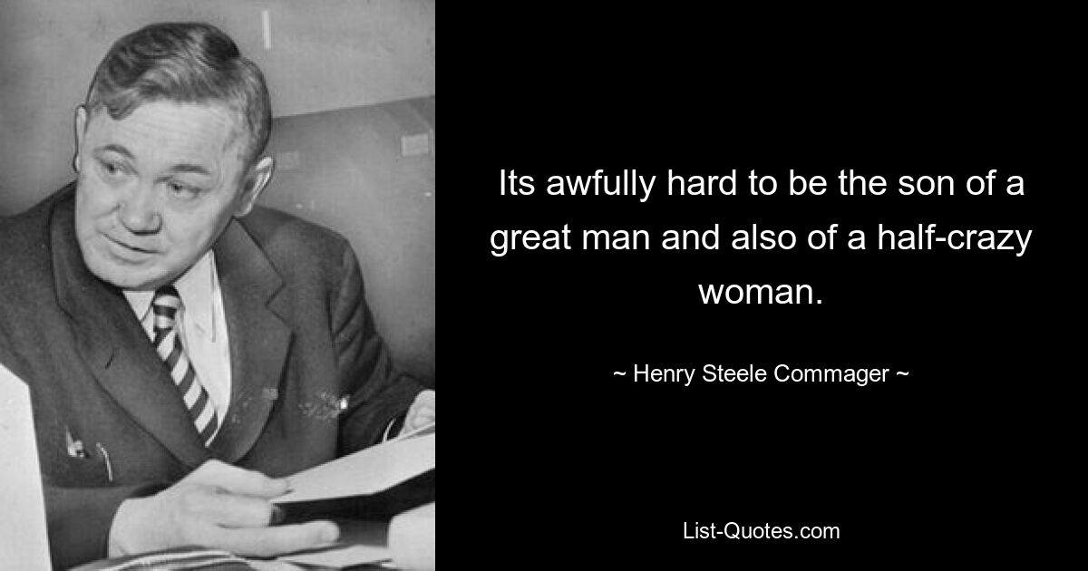 Its awfully hard to be the son of a great man and also of a half-crazy woman. — © Henry Steele Commager