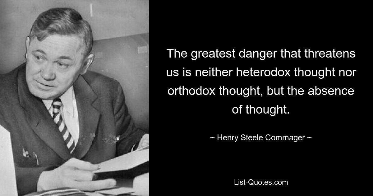 The greatest danger that threatens us is neither heterodox thought nor orthodox thought, but the absence of thought. — © Henry Steele Commager